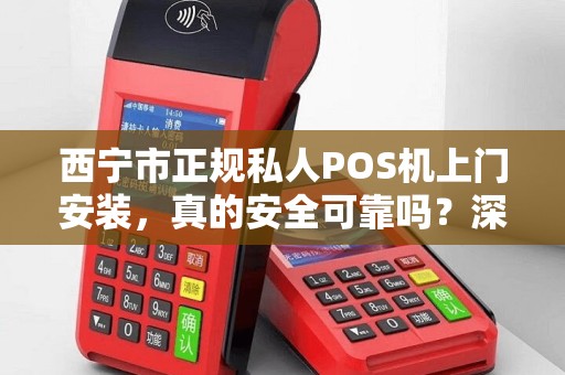 西宁市正规私人POS机上门安装，真的安全可靠吗？深度解析POS机办理的5大陷阱与避坑指南