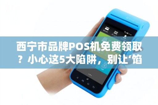 西宁市品牌POS机免费领取？小心这5大陷阱，别让‘馅饼’变‘陷阱’
