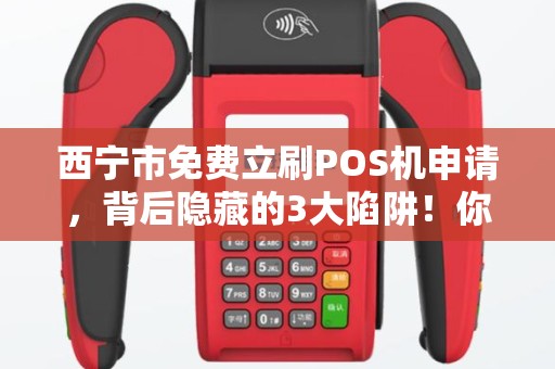 西宁市免费立刷POS机申请，背后隐藏的3大陷阱！你中招了吗？