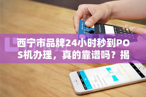 西宁市品牌24小时秒到POS机办理，真的靠谱吗？揭秘背后的5大陷阱！