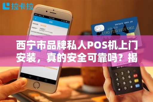 西宁市品牌私人POS机上门安装，真的安全可靠吗？揭秘背后三大陷阱！