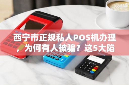 西宁市正规私人POS机办理，为何有人被骗？这5大陷阱你必须知道！