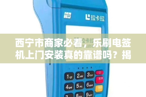 西宁市商家必看，乐刷电签机上门安装真的靠谱吗？揭秘3大隐藏风险！