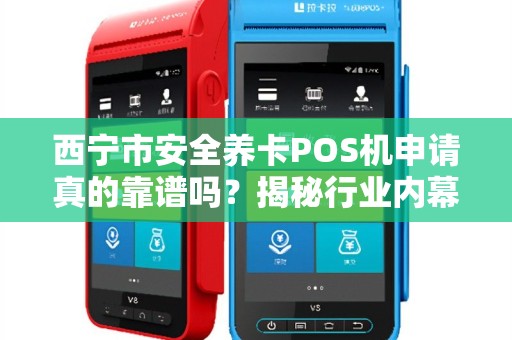 西宁市安全养卡POS机申请真的靠谱吗？揭秘行业内幕与避坑指南！