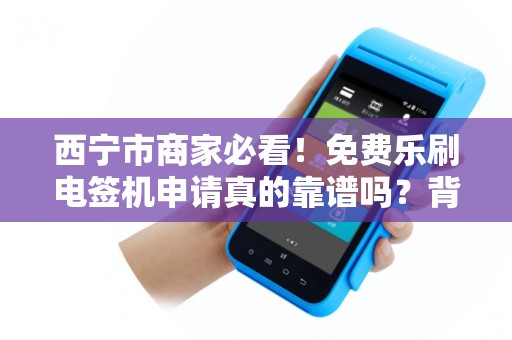 西宁市商家必看！免费乐刷电签机申请真的靠谱吗？背后隐藏哪些条件？