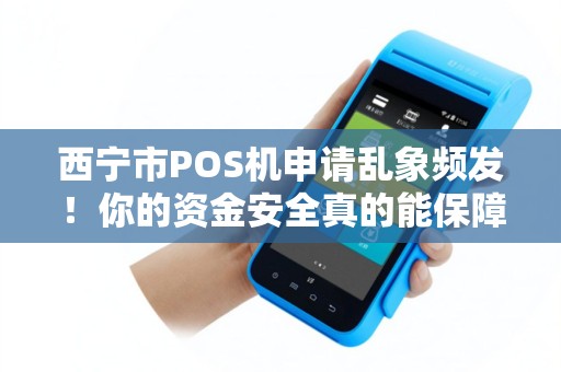 西宁市POS机申请乱象频发！你的资金安全真的能保障吗？