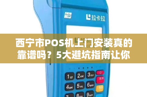西宁市POS机上门安装真的靠谱吗？5大避坑指南让你少走弯路！