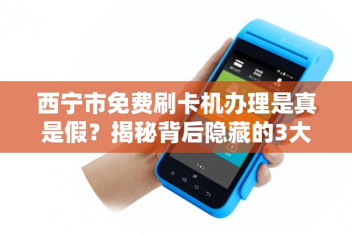西宁市免费刷卡机办理是真是假？揭秘背后隐藏的3大陷阱！