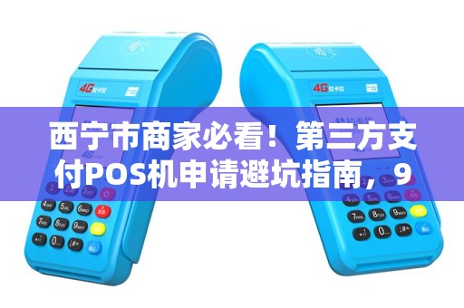 西宁市商家必看！第三方支付POS机申请避坑指南，90%的人第一步就错了？