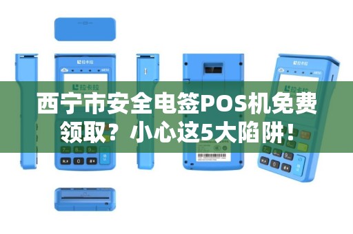 西宁市安全电签POS机免费领取？小心这5大陷阱！