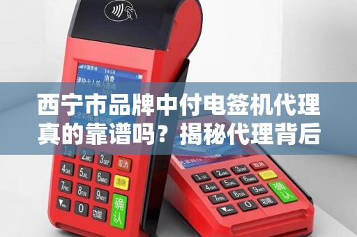 西宁市品牌中付电签机代理真的靠谱吗？揭秘代理背后的3大陷阱与5个关键选择标准！