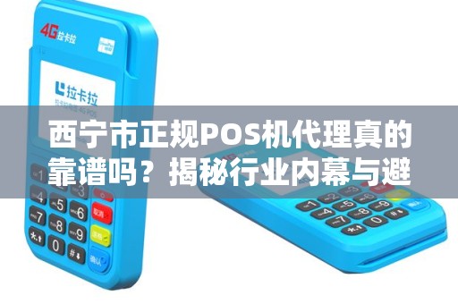 西宁市正规POS机代理真的靠谱吗？揭秘行业内幕与避坑指南！