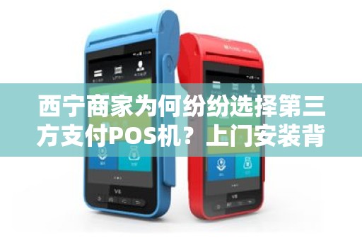 西宁商家为何纷纷选择第三方支付POS机？上门安装背后隐藏的财富密码！