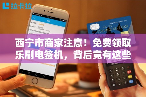西宁市商家注意！免费领取乐刷电签机，背后竟有这些隐藏福利？