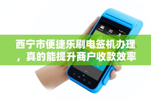 西宁市便捷乐刷电签机办理，真的能提升商户收款效率吗？揭秘3大隐藏优势！