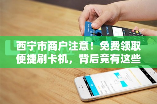 西宁市商户注意！免费领取便捷刷卡机，背后竟有这些‘隐形福利’