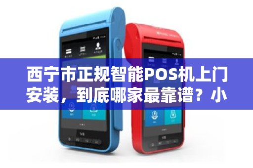 西宁市正规智能POS机上门安装，到底哪家最靠谱？小心这3大陷阱！