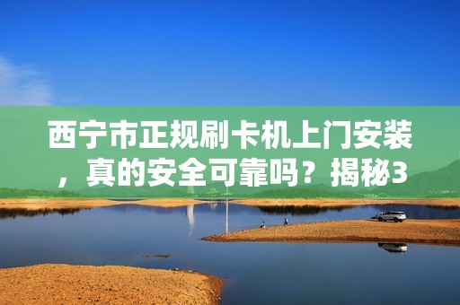 西宁市正规刷卡机上门安装，真的安全可靠吗？揭秘3大避坑指南！