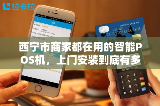 西宁市商家都在用的智能POS机，上门安装到底有多便捷？
