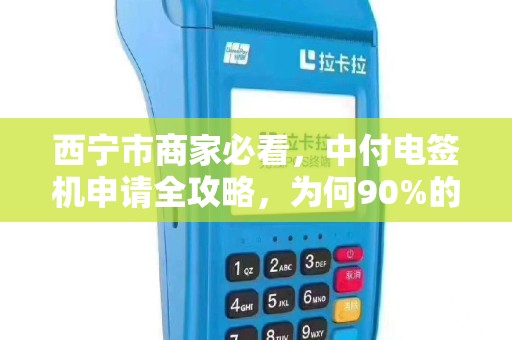 西宁市商家必看，中付电签机申请全攻略，为何90%的商家都选它？