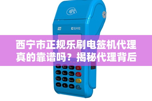 西宁市正规乐刷电签机代理真的靠谱吗?揭秘代理背后的3大陷阱与5个避坑指南! 西宁市正规乐刷电签机代理真的靠谱吗?揭秘代理背后的3大陷阱与5个避坑指南!