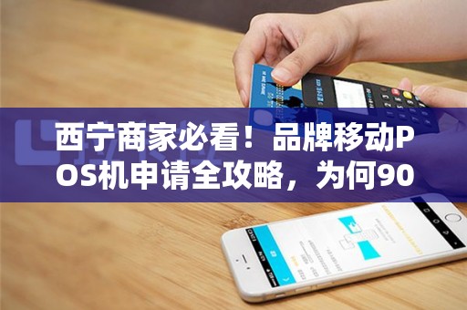 西宁商家必看！品牌移动POS机申请全攻略，为何90%的商家都选错了？