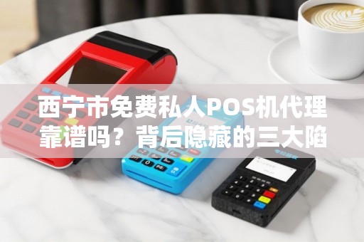 西宁市免费私人POS机代理靠谱吗？背后隐藏的三大陷阱！