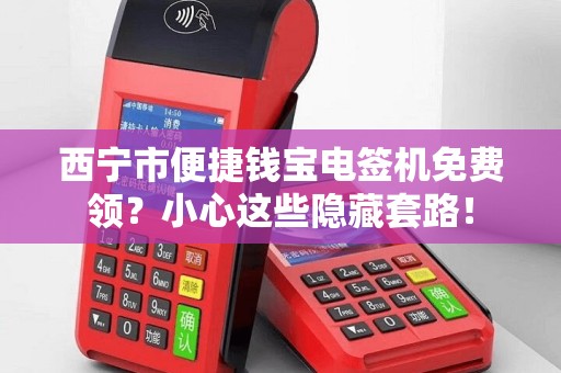 西宁市便捷钱宝电签机免费领？小心这些隐藏套路！