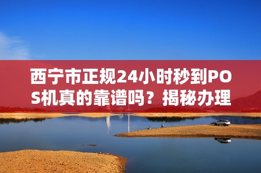 西宁市正规24小时秒到POS机真的靠谱吗？揭秘办理背后的5大陷阱！