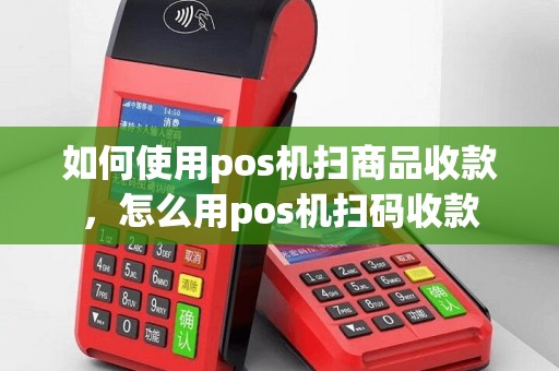 如何使用pos机扫商品收款，怎么用pos机扫码收款