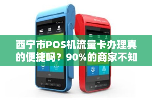 西宁市POS机流量卡办理真的便捷吗？90%的商家不知道的隐藏陷阱！