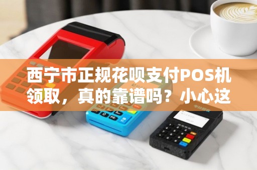 西宁市正规花呗支付POS机领取，真的靠谱吗？小心这些陷阱！