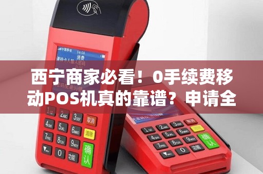 西宁商家必看！0手续费移动POS机真的靠谱？申请全攻略揭秘！
