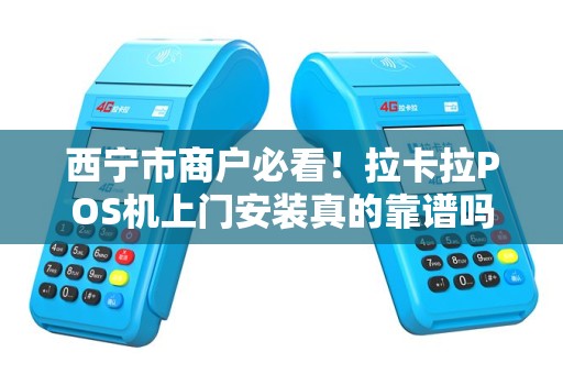西宁市商户必看！拉卡拉POS机上门安装真的靠谱吗？揭秘背后隐藏的3大陷阱！