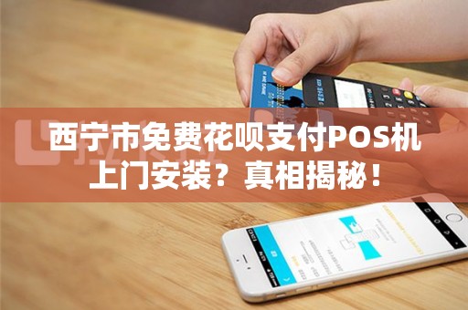 西宁市免费花呗支付POS机上门安装?真相揭秘! 西宁市免费花呗支付POS机上门安装?真相揭秘!