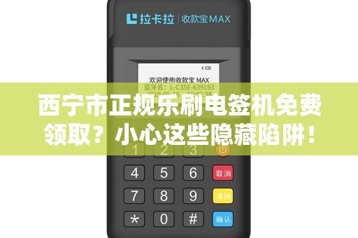 西宁市正规乐刷电签机免费领取？小心这些隐藏陷阱！