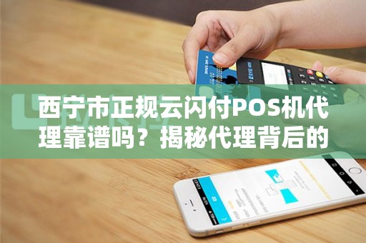 西宁市正规云闪付POS机代理靠谱吗？揭秘代理背后的三大陷阱与避坑指南！