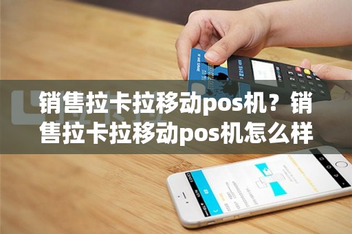销售拉卡拉移动pos机？销售拉卡拉移动pos机怎么样