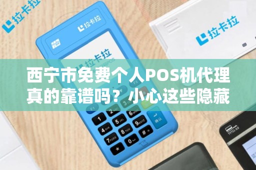 西宁市免费个人POS机代理真的靠谱吗?小心这些隐藏陷阱! 西宁市免费个人POS机代理真的靠谱吗?小心这些隐藏陷阱!