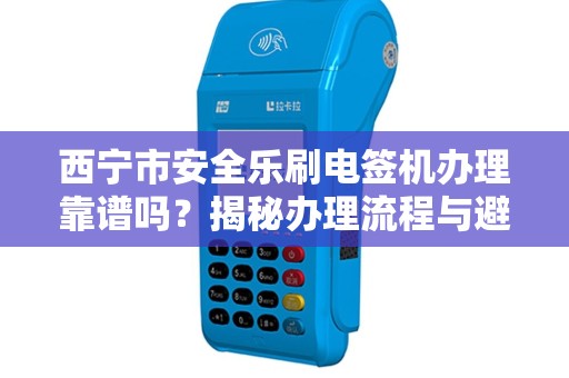 西宁市安全乐刷电签机办理靠谱吗?揭秘办理流程与避坑指南! 西宁市安全乐刷电签机办理靠谱吗?揭秘办理流程与避坑指南!