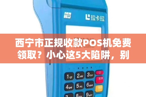 西宁市正规收款POS机免费领取？小心这5大陷阱，别让‘馅饼’变‘陷阱’