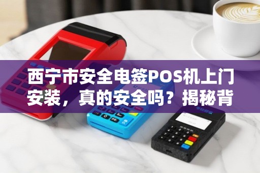 西宁市安全电签POS机上门安装，真的安全吗？揭秘背后的5大隐患！