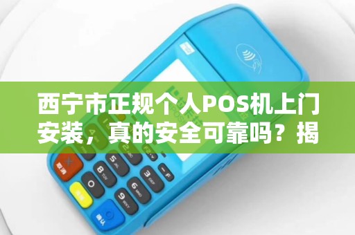 西宁市正规个人POS机上门安装,真的安全可靠吗?揭秘行业内幕! 西宁市正规个人POS机上门安装,真的安全可靠吗?揭秘行业内幕!