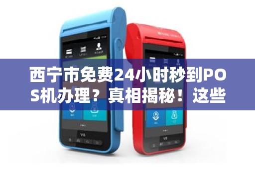 西宁市免费24小时秒到POS机办理？真相揭秘！这些陷阱你一定要知道！
