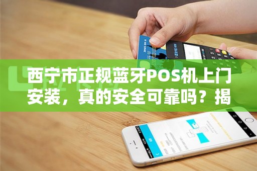 西宁市正规蓝牙POS机上门安装,真的安全可靠吗?揭秘3大避坑指南! 西宁市正规蓝牙POS机上门安装,真的安全可靠吗?揭秘3大避坑指南!