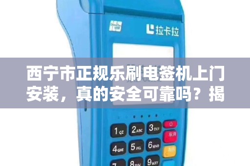 西宁市正规乐刷电签机上门安装，真的安全可靠吗？揭秘背后的三大陷阱！