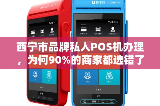 西宁市品牌私人POS机办理，为何90%的商家都选错了？这些隐形坑你踩过几个？