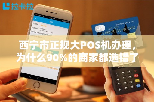 西宁市正规大POS机办理，为什么90%的商家都选错了？揭秘3大避坑指南！