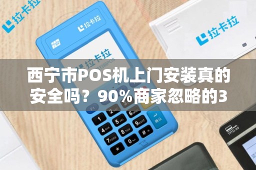 西宁市POS机上门安装真的安全吗？90%商家忽略的3大隐患！