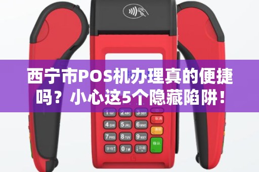 西宁市POS机办理真的便捷吗？小心这5个隐藏陷阱！